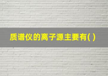 质谱仪的离子源主要有( )